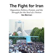 The Fight for Iran Opposition Politics, Protest, and the Struggle for the Soul of a Nation by Berman, Ilan, 9781538143469