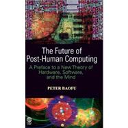 The Future of Post-human Computing: A Preface to a New Theory of Hardware, Software and the Mind by Baofu, Peter, 9781907343469