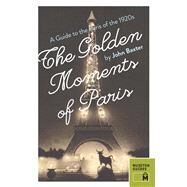 The Golden Moments of Paris A Guide to the Paris of the 1920s by Baxter, John, 9780984633470