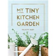 My Tiny Kitchen Garden Simple Tips to Help You Grow Your Own Herbs, Fruits and Vegetables by Hart, Felicity, 9781800073470