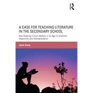 A Case for Teaching Literature in the Secondary School: Why Reading Fiction Matters in an Age of Scientific Objectivity and Standardization by Alsup,Janet, 9781138823471