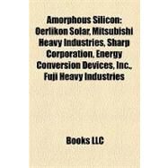 Amorphous Silicon : Oerlikon Solar, Mitsubishi Heavy Industries, Sharp Corporation, Energy Conversion Devices, Inc. , Fuji Heavy Industries by , 9781157013471