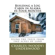 Building a Log Cabin in Alaska in Four Months by Underwood, Charles E., Jr., 9781469943473
