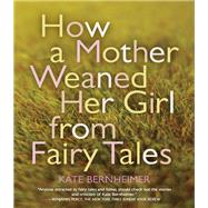 How a Mother Weaned Her Girl from Fairy Tales by Bernheimer, Kate, 9781566893473