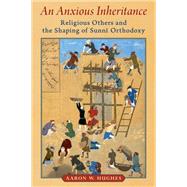An Anxious Inheritance Religious Others and the Shaping of Sunni Orthodoxy by Hughes, Aaron W., 9780197613474