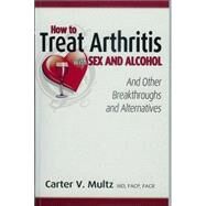 How to Treat Arthritis With Sex and Alcohol and Other Breakthroughs and Alternatives by Multz, Carter V., M. D., 9780741423474