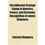 The Adhesive Postage Stamp in America, France, and Germany: Recognition of James Chalmers by Chalmers, Patrick, 9781154483475
