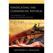 Vindicating the Commercial Republic The Federalist on Union, Enterprise, and War by Peacock, Anthony A., 9781498553476