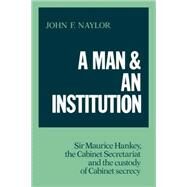 A Man and an Institution: Sir Maurice Hankey, the Cabinet Secretariat and the Custody of Cabinet Secrecy by John F. Naylor, 9780521093477