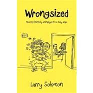 Wrongsized : Become chronically unemployed in 26 Easy Steps by Solomon, Larry, 9781432723477