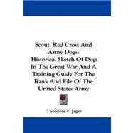 Scout, Red Cross and Army Dogs : Historical Sketch of Dogs in the Great War and A Training Guide for the Rank and File of the United States Army by Jager, Theodore F., 9780548313480