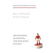 How to Think Like Sir Alex Ferguson The Business of Winning and Managing Success by Hughes, Damian, 9781781313480