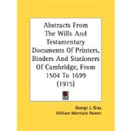 Abstracts From The Wills And Testamentary Documents Of Printers, Binders And Stationers Of Cambridge, From 1504 To 1699 by Gray, George J.; Palmer, William Mortlock, 9780548783481