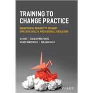 Training to Change Practice Behavioural Science to Develop Effective Health Professional Education by Hart, Jo; Byrne-Davis, Lucie; Maltinsky, Wendy; Bull, Eleanor, 9781119833482