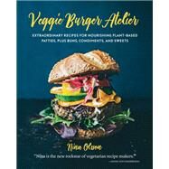 Veggie Burger Atelier Extraordinary Recipes for Nourishing Plant-Based Patties, Plus Buns, Condiments, and Sweets by Olsson, Nina, 9781631593482
