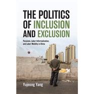 The Politics of Inclusion and Exclusion Pensions, Labor Informalization, and Labor Mobility in China by Yang, Yujeong, 9780197823484