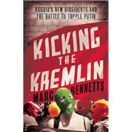 Kicking the Kremlin Russia's New Dissidents and the Battle to Topple Putin by Bennetts, Marc, 9781780743486