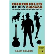 Chronicles of Old Chicago Exploring the History and Lore of the Windy City by Selzer, Adam, 9780984633487