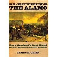 Sleuthing the Alamo Davy Crockett's Last Stand and Other Mysteries of the Texas Revolution by Crisp, James E., 9780195163490