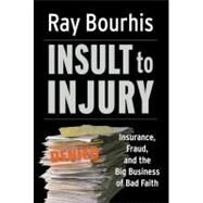 Insult to Injury Insurance, Fraud, and the Big Business of Bad Faith by Bourhis, Ray, 9781576753491