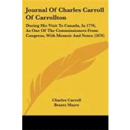 Journal of Charles Carroll of Carrollton : During His Visit to Canada, in 1776, As One of the Commissioners from Congress, with Memoir and Notes (1876) by Carroll, Charles; Mayer, Brantz, 9781104243494