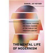 The Mental Life of Modernism Why Poetry, Painting, and Music Changed at the Turn of the Twentieth Century by Keyser, Samuel Jay, 9780262043496