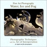 Fine Art Photography: Water, Ice & Fog Photographic Techniques and the Art of Interpretation by Sweet, Tony, 9780811733496
