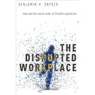 The Disrupted Workplace Time and the Moral Order of Flexible Capitalism by Snyder, Benjamin H., 9780190203498
