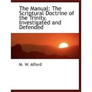 The Manual: The Scriptural Doctrine of the Trinity, Investigated and Defended by Alford, M. W., 9780554483498