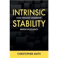Intrinsic Stability How Organic Leadership Breeds Excellence by Smith, Christopher, 9781098363499
