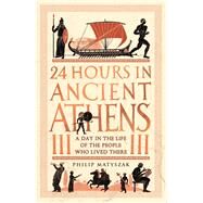 24 Hours in Ancient Athens A Day in the Life of the People Who Lived There by Matyszak, Philip, 9781789293500