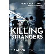 Killing Strangers How Political Violence Became Modern by Wilson, T. K., 9780198863502