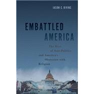 Embattled America The Rise of Anti-Politics and America's Obsession with Religion by Bivins, Jason C., 9780197623503