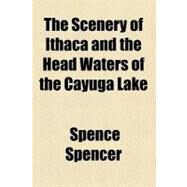 The Scenery of Ithaca and the Head Waters of the Cayuga Lake by Spencer, Spence, 9780217103503