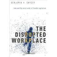 The Disrupted Workplace Time and the Moral Order of Flexible Capitalism by Snyder, Benjamin H., 9780190203504