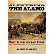 Sleuthing the Alamo Davy Crockett's Last Stand and Other Mysteries of the Texas Revolution by Crisp, James E., 9780195163506