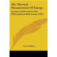 Thermal Measurement of Energy : Lectures Delivered at the Philosophical Hall, Leeds (1901) by Griffiths, E. H., 9780548693506