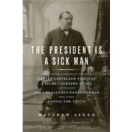 The President Is a Sick Man Wherein the Supposedly Virtuous Grover Cleveland Survives a Secret Surgery at Sea and Vilifies the Courageous Newspaperman Who Dared Expose the Truth by Algeo, Matthew, 9781569763506