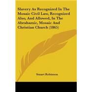 Slavery As Recognized In The Mosaic Civil Law, Recognized Also, And Allowed, In The Abrahamic, Mosaic And Christian Church by Robinson, Stuart, 9780548593509