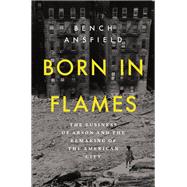 Born in Flames The Business of Arson and the Remaking of the American City by Ansfield, Bench, 9781324093510