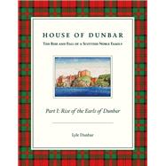 House of Dunbar Part I - Rise of the Earls of Dunbar by Dunbar, Lyle, 9781483563510