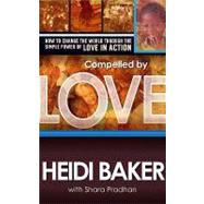 Compelled by Love : How to Change the World Through the Simple Power of Love in Action by Baker, Heidi; Pradhan, Shara, 9781599793511
