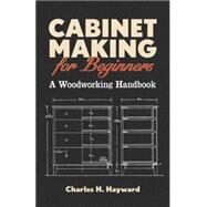 Cabinet Making for Beginners A Woodworking Handbook by Hayward, Charles  H, 9780486783512