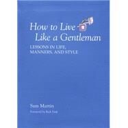 How to Live Like a Gentleman Lessons In Life, Manners, And Style by Martin, Sam, 9781599213514