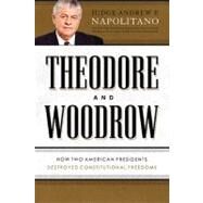 Theodore and Woodrow: How Two American Presidents Destroyed Constitutional Freedom by Napolitano, Andrew P., 9781595553515