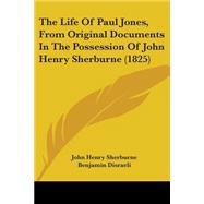 The Life Of Paul Jones, From Original Documents In The Possession Of John Henry Sherburne by Sherburne, John Henry; Disraeli, Benjamin, Earl of Beaconsfield, 9780548593516