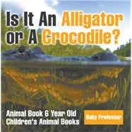 Is It An Alligator or A Crocodile? Animal Book 6 Year Old | Children's Animal Books by Baby Professor, 9781541913516