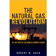 The Natural Gas Revolution At the Pivot of the World's Energy Future by Kolb, Robert W., 9780133353518