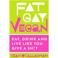 Fat Gay Vegan Eat, Drink and Live Like You Give a Sh*t by O'Callaghan, Sean, 9781848993518