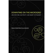 Downtime on the Microgrid Architecture, Electricity, and Smart City Islands by McCullough, Malcolm, 9780262043519
